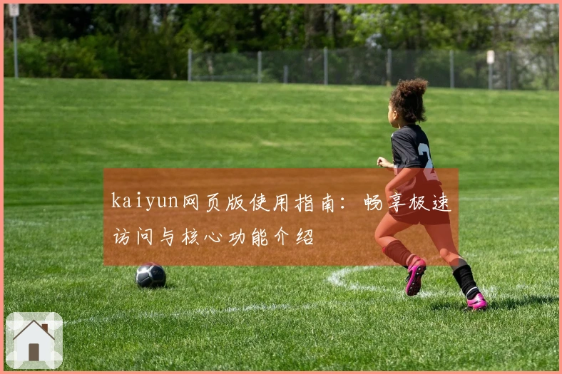 kaiyun网页版使用指南：畅享极速访问与核心功能介绍