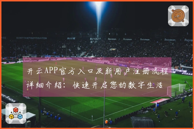开云APP官方入口及新用户注册流程详细介绍：快速开启您的数字生活体验之旅