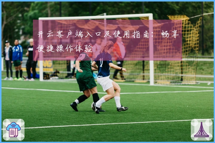 开云客户端入口及使用指南：畅享便捷操作体验