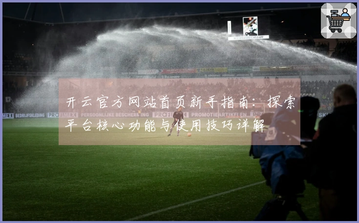 开云官方网站首页新手指南：探索平台核心功能与使用技巧详解