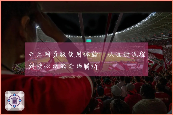开云网页版使用体验：从注册流程到核心功能全面解析