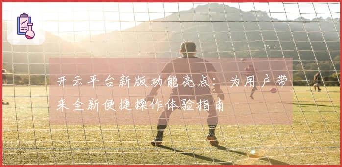 开云平台新版功能亮点:为用户带来全新便捷操作体验指南