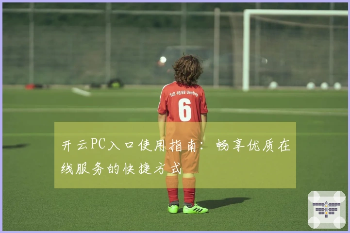 开云PC入口使用指南：畅享优质在线服务的快捷方式