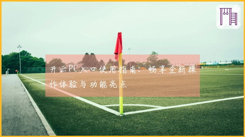 开云PC入口使用指南：畅享全新操作体验与功能亮点