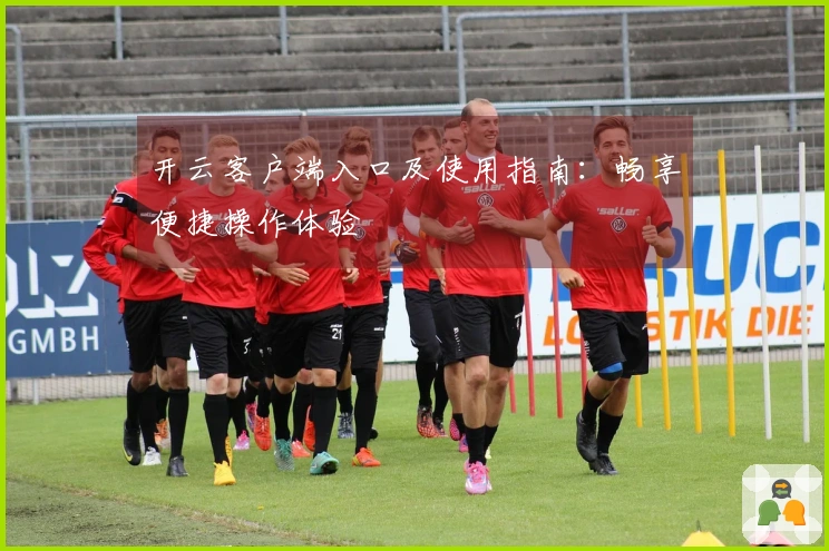 开云客户端入口及使用指南：畅享便捷操作体验