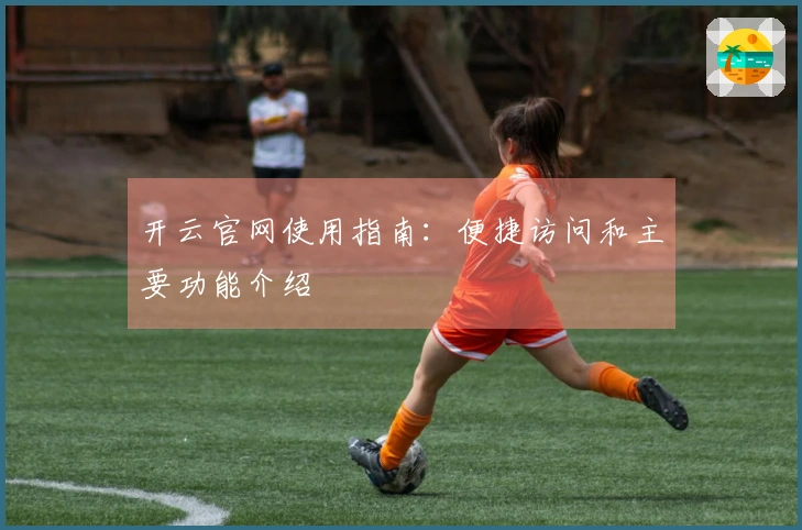 开云官网使用指南：便捷访问和主要功能介绍