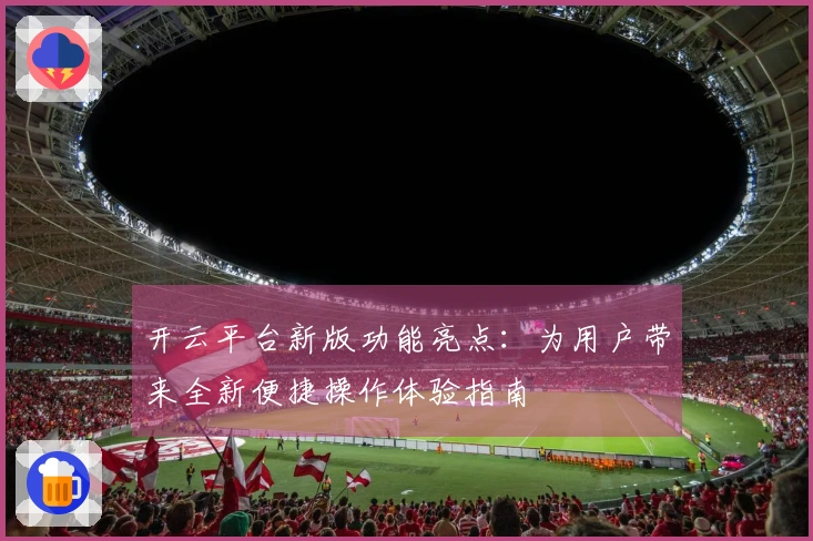 开云平台新版功能亮点：为用户带来全新便捷操作体验指南