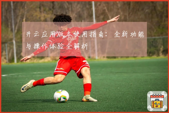 开云应用版本使用指南：全新功能与操作体验全解析