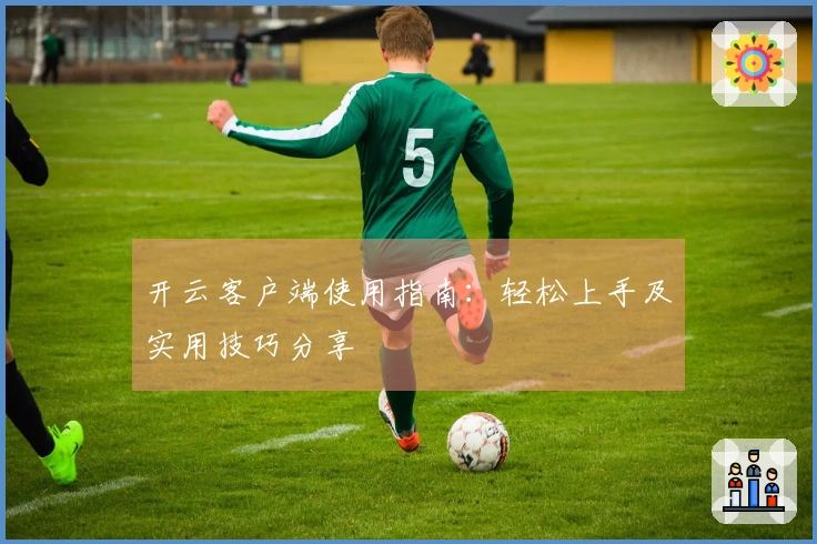 开云客户端使用指南：轻松上手及实用技巧分享