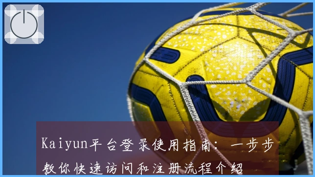 Kaiyun平台登录使用指南：一步步教你快速访问和注册流程介绍