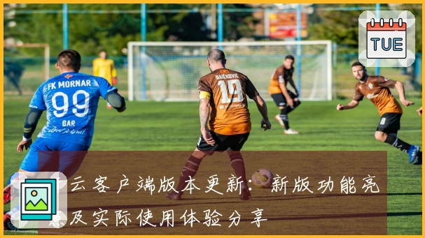 开云客户端版本更新:新版功能亮点及实际使用体验分享