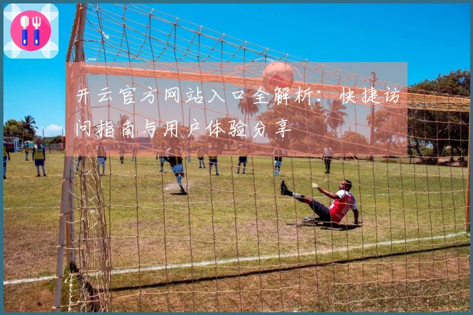 开云官方网站入口全解析：快捷访问指南与用户体验分享