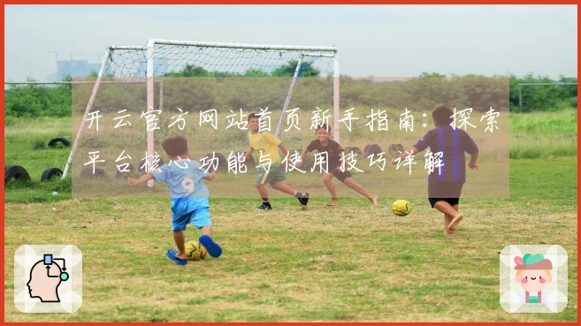 开云官方网站首页新手指南：探索平台核心功能与使用技巧详解