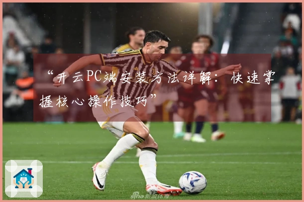 “开云PC端安装方法详解：快速掌握核心操作技巧”