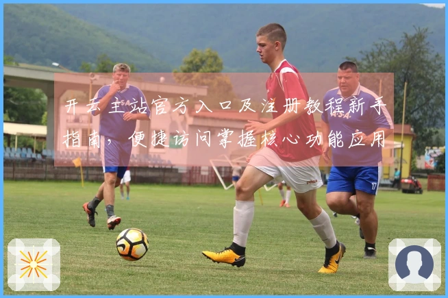 开云主站官方入口及注册教程新手指南，便捷访问掌握核心功能应用技巧