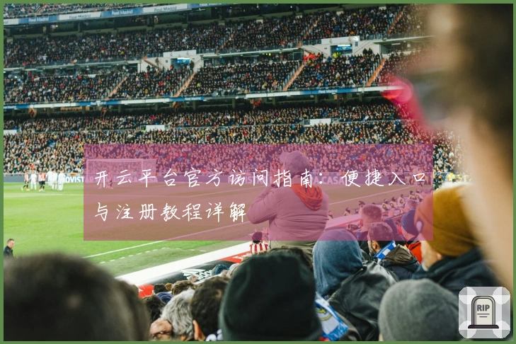 开云平台官方访问指南：便捷入口与注册教程详解