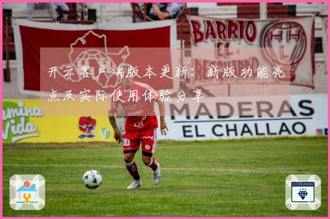 开云客户端版本更新：新版功能亮点及实际使用体验分享