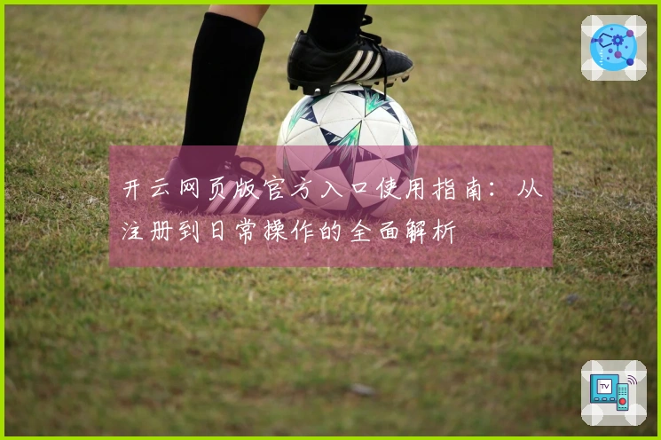 开云网页版官方入口使用指南：从注册到日常操作的全面解析