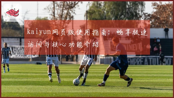 kaiyun网页版使用指南:畅享极速访问与核心功能介绍