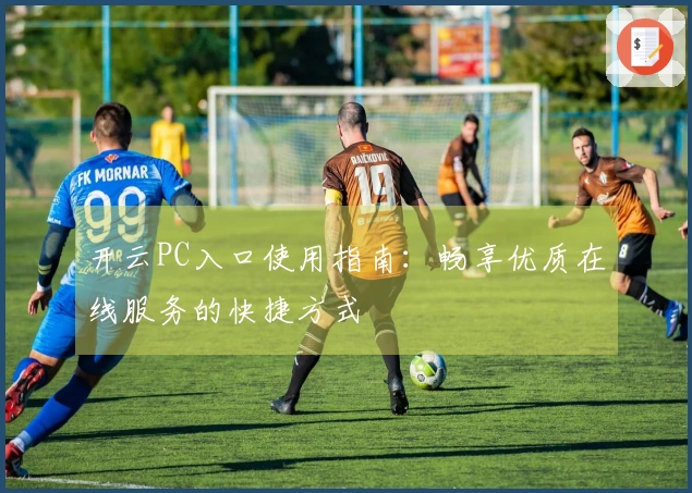 开云PC入口使用指南：畅享优质在线服务的快捷方式