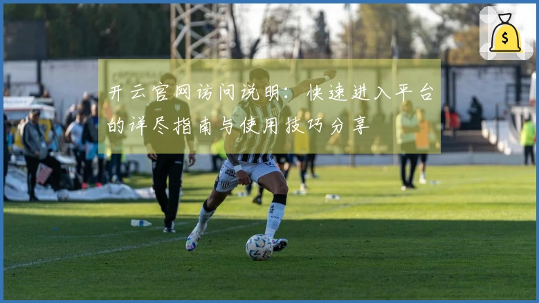 开云官网访问说明：快速进入平台的详尽指南与使用技巧分享