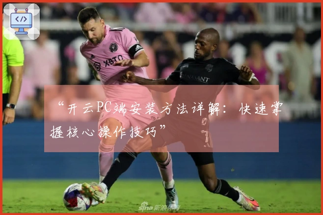 “开云PC端安装方法详解：快速掌握核心操作技巧”