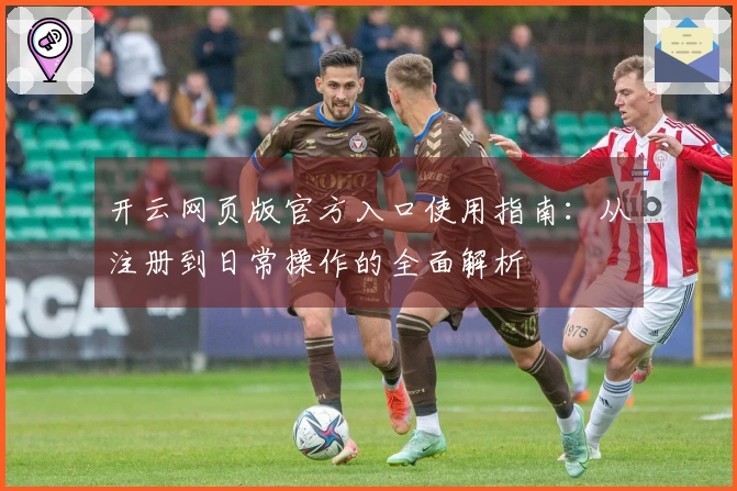 开云网页版官方入口使用指南：从注册到日常操作的全面解析