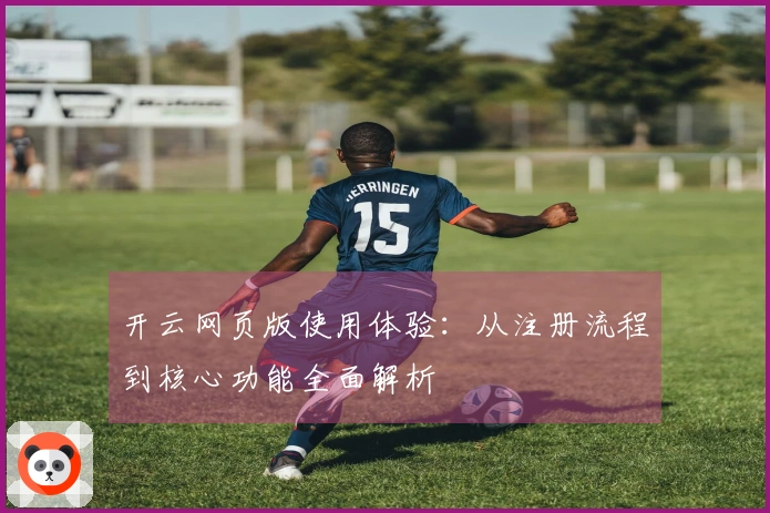 开云网页版使用体验：从注册流程到核心功能全面解析