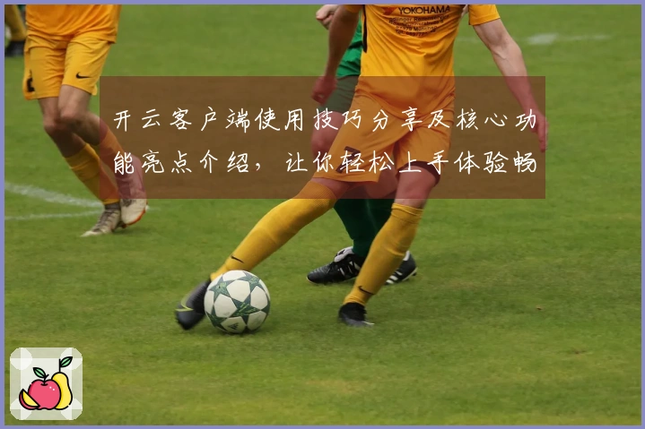 开云客户端使用技巧分享及核心功能亮点介绍，让你轻松上手体验畅快！